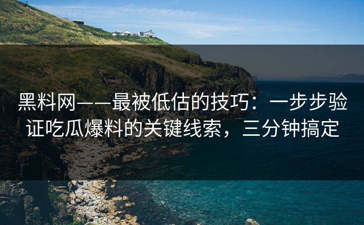 黑料网——最被低估的技巧：一步步验证吃瓜爆料的关键线索，三分钟搞定