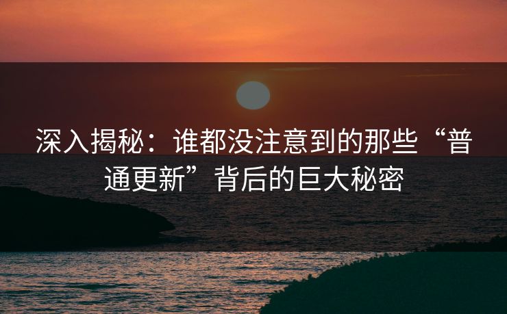深入揭秘：谁都没注意到的那些“普通更新”背后的巨大秘密