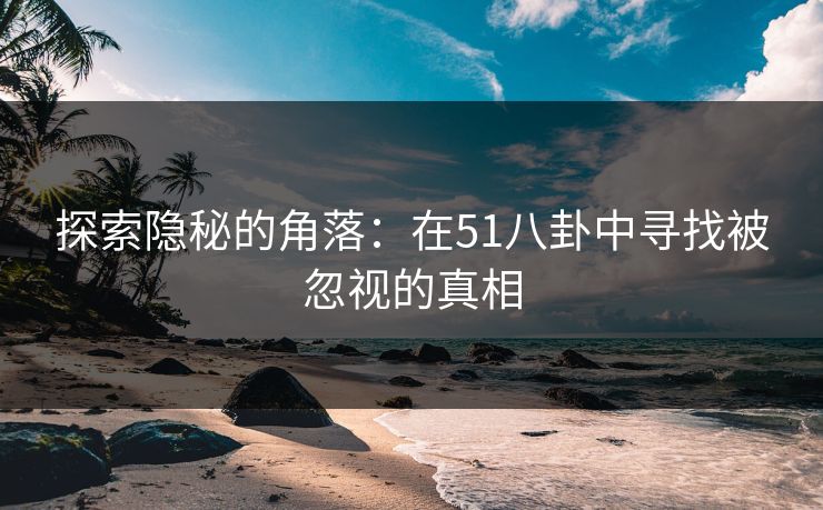 探索隐秘的角落:在51八卦中寻找被忽视的真相 探索隐秘的角落:在51八卦中寻找被忽视的真相