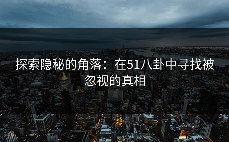 探索隐秘的角落:在51八卦中寻找被忽视的真相 探索隐秘的角落:在51八卦中寻找被忽视的真相