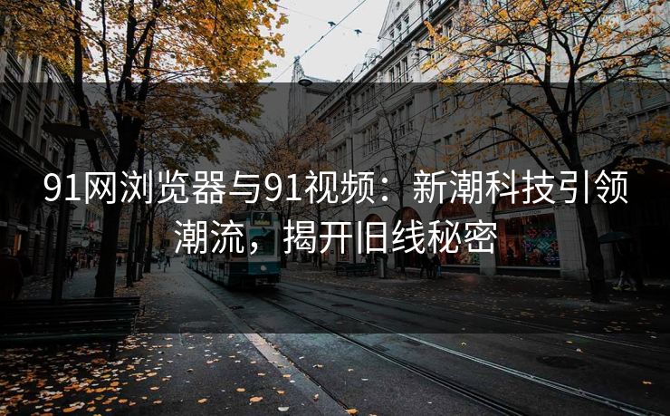91网浏览器与91视频：新潮科技引领潮流，揭开旧线秘密
