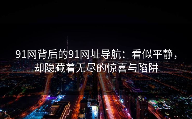 91网背后的91网址导航：看似平静，却隐藏着无尽的惊喜与陷阱