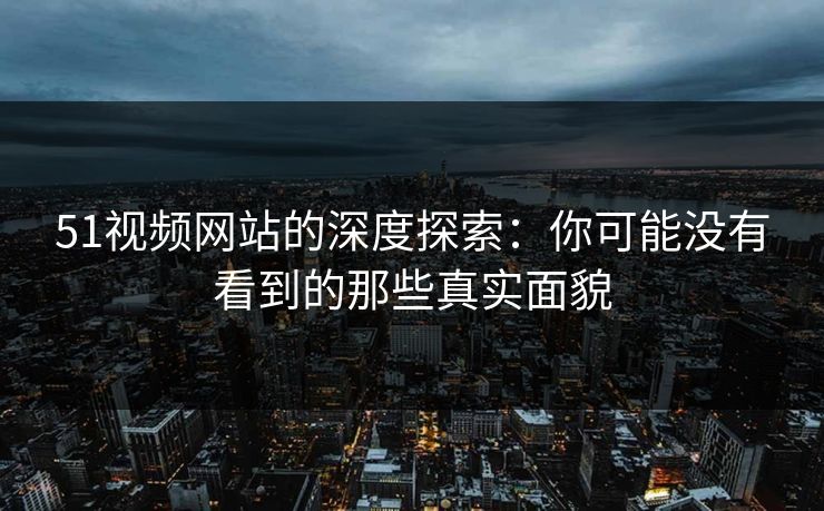 51视频网站的深度探索:你可能没有看到的那些真实面貌 51视频网站的深度探索:你可能没有看到的那些真实面貌