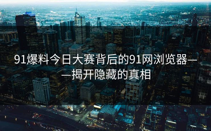 91爆料今日大赛背后的91网浏览器——揭开隐藏的真相