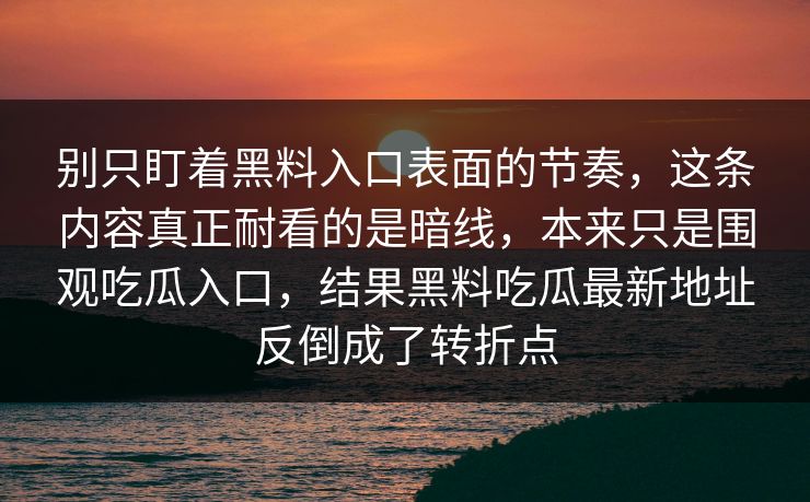 别只盯着黑料入口表面的节奏，这条内容真正耐看的是暗线，本来只是围观吃瓜入口，结果黑料吃瓜最新地址反倒成了转折点