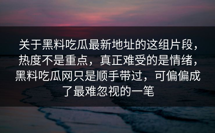 关于黑料吃瓜最新地址的这组片段,热度不是重点,真正难受的是情绪,黑料吃瓜网只是顺手带过,可偏偏成了最难忽视的一笔 关于黑料吃瓜最新地址的这组片段,热度不是重点,真正难受的是情绪,黑料吃瓜网只是顺手带过,可偏偏成了最难忽视的一笔