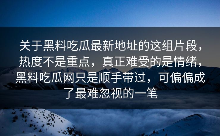 关于黑料吃瓜最新地址的这组片段,热度不是重点,真正难受的是情绪,黑料吃瓜网只是顺手带过,可偏偏成了最难忽视的一笔 关于黑料吃瓜最新地址的这组片段,热度不是重点,真正难受的是情绪,黑料吃瓜网只是顺手带过,可偏偏成了最难忽视的一笔